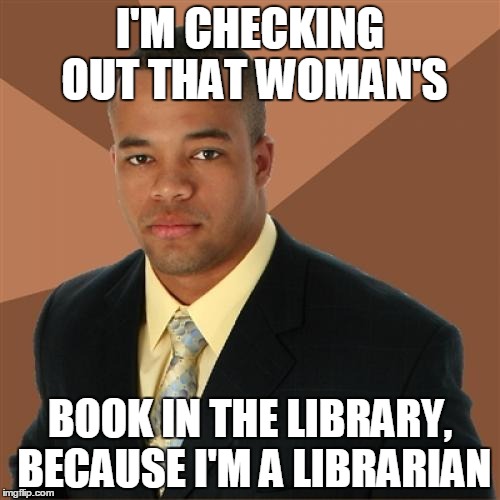 Successful Black Man Meme | I'M CHECKING OUT THAT WOMAN'S BOOK IN THE LIBRARY, BECAUSE I'M A LIBRARIAN | image tagged in memes,successful black man | made w/ Imgflip meme maker