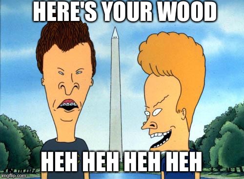 Beavis and Butthead | HERE'S YOUR WOOD HEH HEH HEH HEH | image tagged in beavis and butthead | made w/ Imgflip meme maker