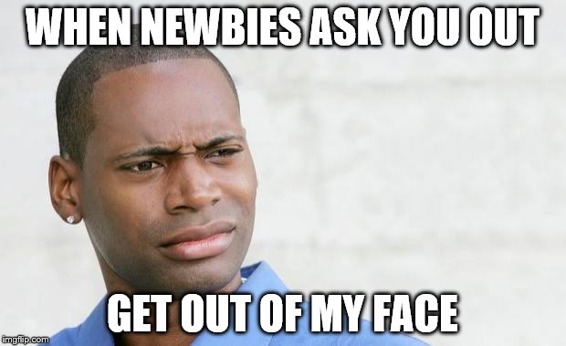 Disgusted black man  | WHEN NEWBIES ASK YOU OUT GET OUT OF MY FACE | image tagged in disgusted black man  | made w/ Imgflip meme maker