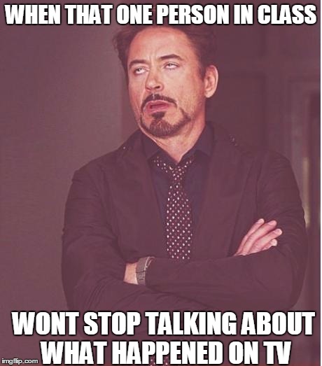 Face You Make Robert Downey Jr Meme | WHEN THAT ONE PERSON IN CLASS WONT STOP TALKING ABOUT WHAT HAPPENED ON TV | image tagged in memes,face you make robert downey jr | made w/ Imgflip meme maker