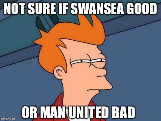 Futurama Fry | NOT SURE IF SWANSEA GOOD OR MAN UNITED BAD | image tagged in memes,futurama fry | made w/ Imgflip meme maker