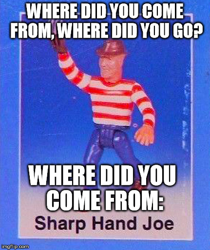 Where did ya come from.. | WHERE DID YOU COME FROM, WHERE DID YOU GO? WHERE DID YOU COME FROM: | image tagged in kids toys,freddy krueger | made w/ Imgflip meme maker