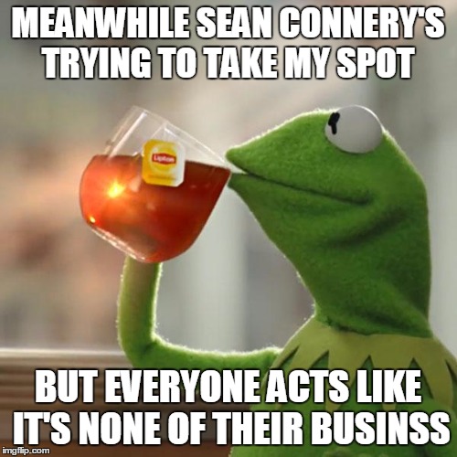 But That's None Of My Business Meme | MEANWHILE SEAN CONNERY'S TRYING TO TAKE MY SPOT BUT EVERYONE ACTS LIKE IT'S NONE OF THEIR BUSINSS | image tagged in memes,but thats none of my business,kermit the frog | made w/ Imgflip meme maker