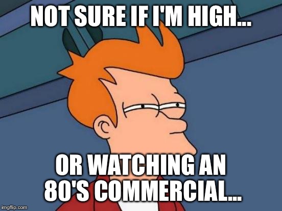 Futurama Fry | NOT SURE IF I'M HIGH... OR WATCHING AN 80'S COMMERCIAL... | image tagged in memes,futurama fry | made w/ Imgflip meme maker