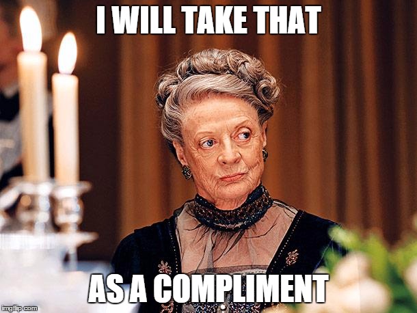 Dowager Countess of Grantham | I WILL TAKE THAT AS A COMPLIMENT | image tagged in dowager countess of grantham | made w/ Imgflip meme maker