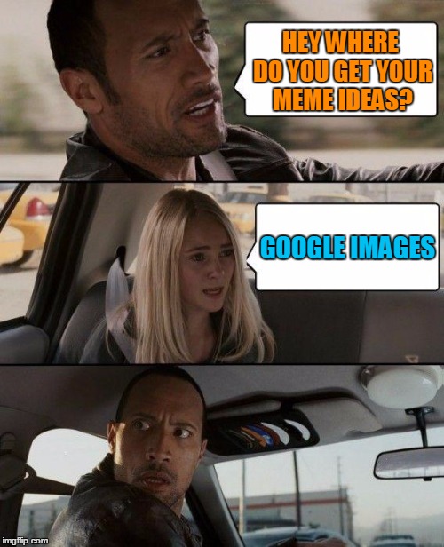 The Rock Driving Meme | HEY WHERE DO YOU GET YOUR MEME IDEAS? GOOGLE IMAGES | image tagged in memes,the rock driving | made w/ Imgflip meme maker