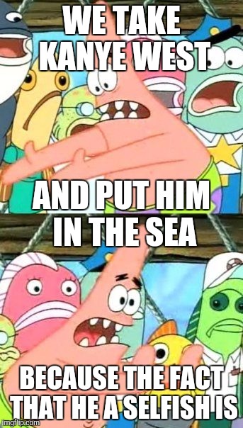 Put It Somewhere Else Patrick | WE TAKE KANYE WEST BECAUSE THE FACT THAT HE A SELFISH IS AND PUT HIM IN THE SEA | image tagged in memes,put it somewhere else patrick | made w/ Imgflip meme maker