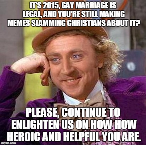 Wow Kid, You're so Cool! | IT'S 2015, GAY MARRIAGE IS LEGAL, AND YOU'RE STILL MAKING MEMES SLAMMING CHRISTIANS ABOUT IT? PLEASE, CONTINUE TO ENLIGHTEN US ON HOW HOW HE | image tagged in memes,creepy condescending wonka,gay marriage,politics,religion | made w/ Imgflip meme maker