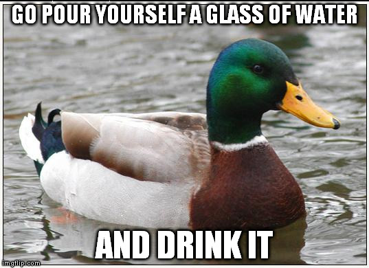 Actual Advice Mallard | GO POUR YOURSELF A GLASS OF WATER AND DRINK IT | image tagged in memes,actual advice mallard | made w/ Imgflip meme maker