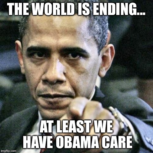 Pissed Off Obama | THE WORLD IS ENDING... AT LEAST WE HAVE OBAMA CARE | image tagged in memes,pissed off obama | made w/ Imgflip meme maker