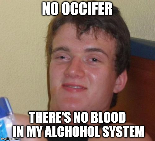 10 Guy Meme | NO OCCIFER THERE'S NO BLOOD IN MY ALCHOHOL SYSTEM | image tagged in memes,10 guy | made w/ Imgflip meme maker