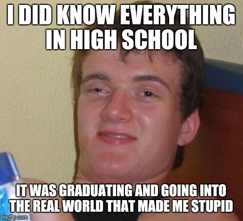 10 Guy Meme | I DID KNOW EVERYTHING IN HIGH SCHOOL IT WAS GRADUATING AND GOING INTO THE REAL WORLD THAT MADE ME STUPID | image tagged in memes,10 guy | made w/ Imgflip meme maker