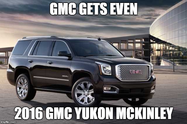 What Goes Around Comes Around | GMC GETS EVEN 2016 GMC YUKON MCKINLEY | image tagged in denali,memes | made w/ Imgflip meme maker