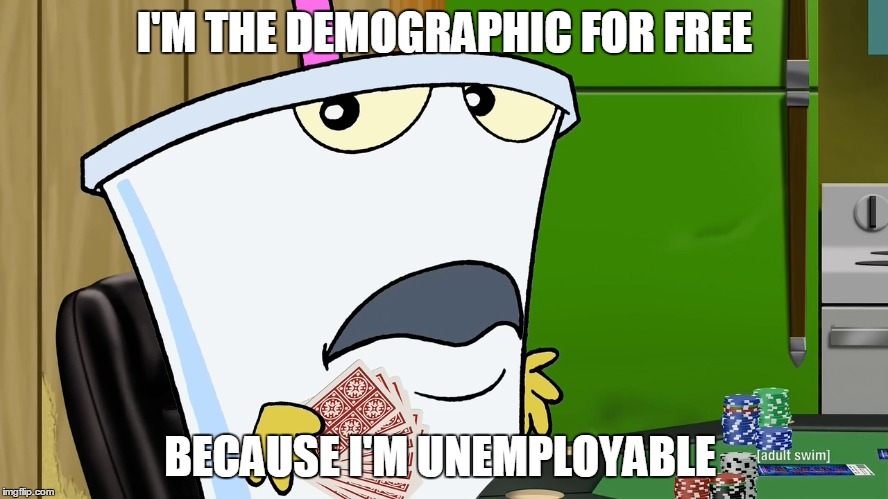I'M THE DEMOGRAPHIC FOR FREE BECAUSE I'M UNEMPLOYABLE | made w/ Imgflip meme maker