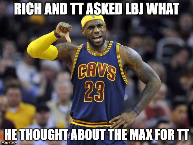 LBJ's opinion on the contract. | RICH AND TT ASKED LBJ WHAT HE THOUGHT ABOUT THE MAX FOR TT | image tagged in lebron james,nba | made w/ Imgflip meme maker