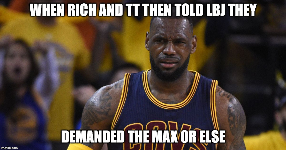 Lebron disagrees | WHEN RICH AND TT THEN TOLD LBJ THEY DEMANDED THE MAX OR ELSE | image tagged in lebron james,nba | made w/ Imgflip meme maker