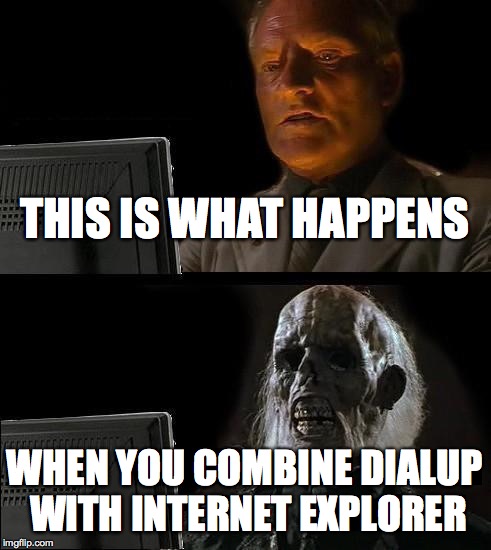 Dialup? Internet Explorer? | THIS IS WHAT HAPPENS WHEN YOU COMBINE DIALUP WITH INTERNET EXPLORER | image tagged in memes,ill just wait here | made w/ Imgflip meme maker