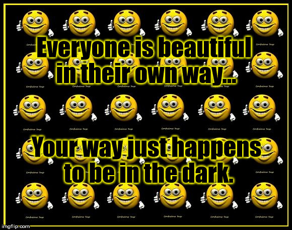 Beautiful in their own way | Everyone is beautiful in their own way... Your way just happens to be in the dark. | image tagged in confusious says,funny | made w/ Imgflip meme maker