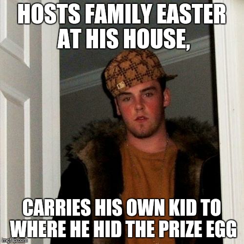 Scumbag Steve Meme | HOSTS FAMILY EASTER AT HIS HOUSE, CARRIES HIS OWN KID TO WHERE HE HID THE PRIZE EGG | image tagged in memes,scumbag steve | made w/ Imgflip meme maker