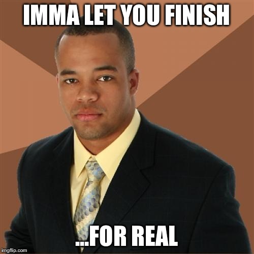 Successful Black Man Meme | IMMA LET YOU FINISH ...FOR REAL | image tagged in memes,successful black man | made w/ Imgflip meme maker