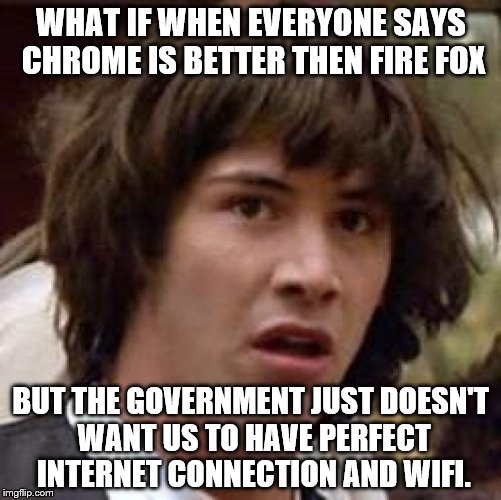 Conspiracy Keanu Meme | WHAT IF WHEN EVERYONE SAYS CHROME IS BETTER THEN FIRE FOX BUT THE GOVERNMENT JUST DOESN'T WANT US TO HAVE PERFECT INTERNET CONNECTION AND WI | image tagged in memes,conspiracy keanu | made w/ Imgflip meme maker