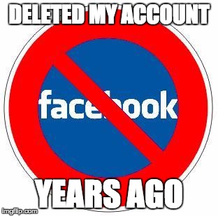 No Facebook | DELETED MY ACCOUNT YEARS AGO | image tagged in no facebook | made w/ Imgflip meme maker