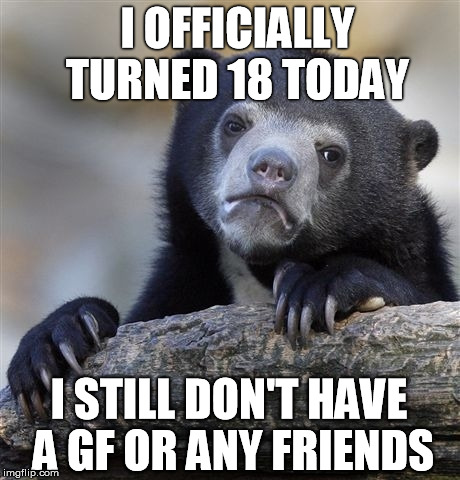 Confession Bear | I OFFICIALLY TURNED 18 TODAY I STILL DON'T HAVE A GF OR ANY FRIENDS | image tagged in memes,confession bear | made w/ Imgflip meme maker