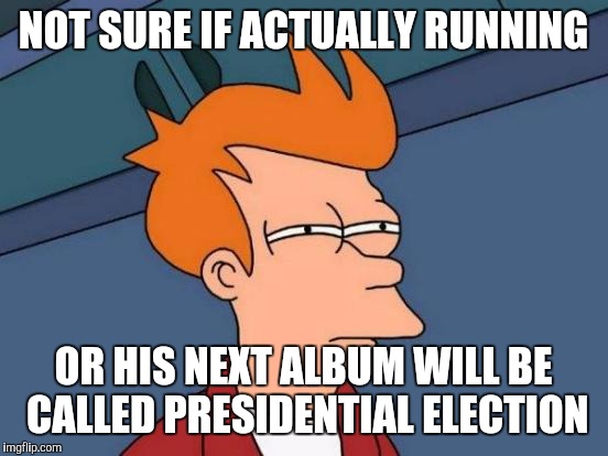 Futurama Fry Meme | NOT SURE IF ACTUALLY RUNNING OR HIS NEXT ALBUM WILL BE CALLED PRESIDENTIAL ELECTION | image tagged in memes,futurama fry | made w/ Imgflip meme maker