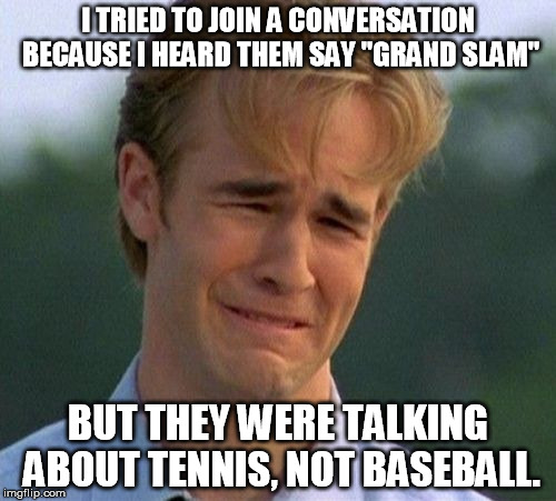 1990s First World Problems | I TRIED TO JOIN A CONVERSATION BECAUSE I HEARD THEM SAY "GRAND SLAM" BUT THEY WERE TALKING ABOUT TENNIS, NOT BASEBALL. | image tagged in memes,1990s first world problems | made w/ Imgflip meme maker
