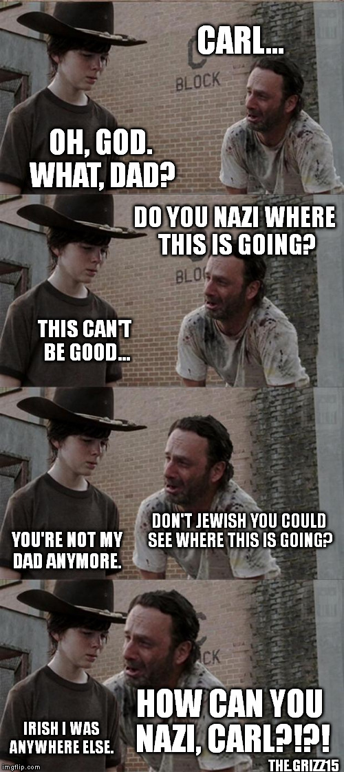 Rick and Carl Long | CARL... OH, GOD. WHAT, DAD? DO YOU NAZI WHERE THIS IS GOING? THIS CAN'T BE GOOD... DON'T JEWISH YOU COULD SEE WHERE THIS IS GOING? YOU'RE NO | image tagged in memes,rick and carl long | made w/ Imgflip meme maker
