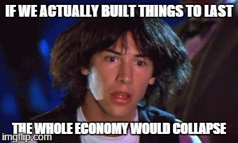 ted had an epiphany  | IF WE ACTUALLY BUILT THINGS TO LAST THE WHOLE ECONOMY WOULD COLLAPSE | image tagged in ted had an epiphany ,AdviceAnimals | made w/ Imgflip meme maker