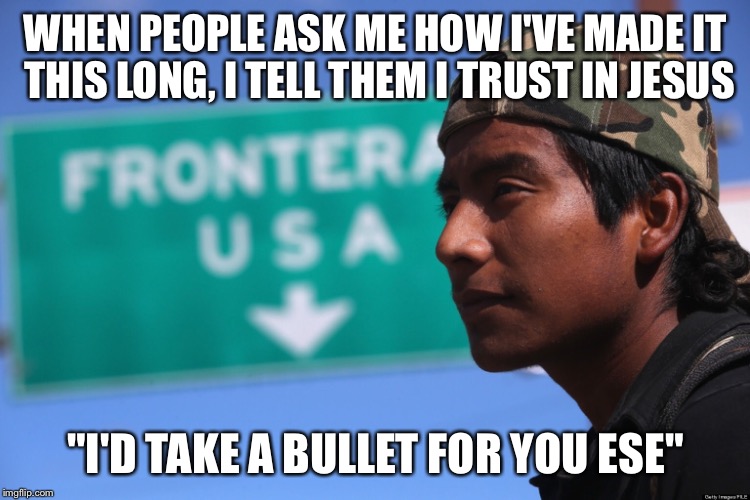 Trust in Jesus | WHEN PEOPLE ASK ME HOW I'VE MADE IT THIS LONG, I TELL THEM I TRUST IN JESUS "I'D TAKE A BULLET FOR YOU ESE" | image tagged in jesus,mexican,immigrant | made w/ Imgflip meme maker