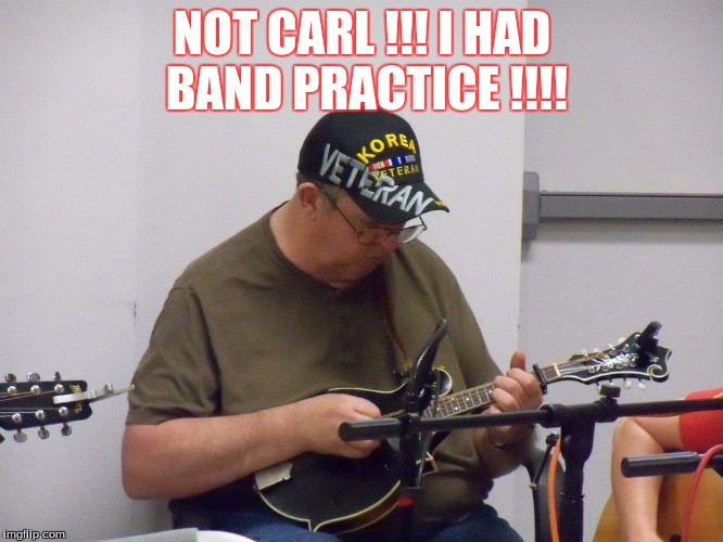 NOT CARL !!! I HAD BAND PRACTICE !!!! | image tagged in humor | made w/ Imgflip meme maker