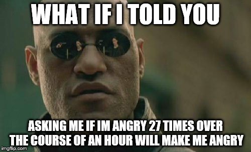 Matrix Morpheus | WHAT IF I TOLD YOU ASKING ME IF IM ANGRY 27 TIMES OVER THE COURSE OF AN HOUR WILL MAKE ME ANGRY | image tagged in memes,matrix morpheus | made w/ Imgflip meme maker