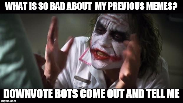This is war people... | WHAT IS SO BAD ABOUT  MY PREVIOUS MEMES? DOWNVOTE BOTS COME OUT AND TELL ME | image tagged in memes,and everybody loses their minds | made w/ Imgflip meme maker