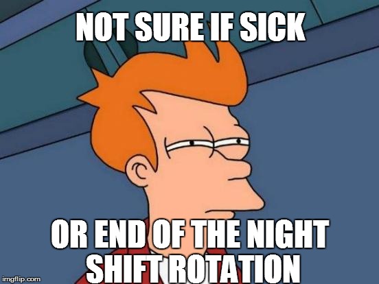 Sick or midnight shift? | NOT SURE IF SICK OR END OF THE NIGHT SHIFT ROTATION | image tagged in memes,futurama fry | made w/ Imgflip meme maker