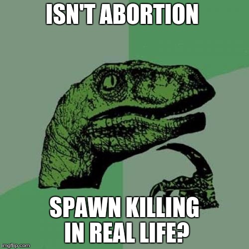 Philosoraptor | ISN'T ABORTION SPAWN KILLING IN REAL LIFE? | image tagged in memes,philosoraptor | made w/ Imgflip meme maker