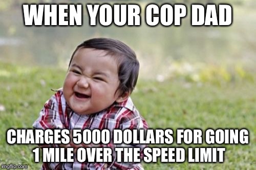 Evil Toddler | WHEN YOUR COP DAD CHARGES 5000 DOLLARS FOR GOING 1 MILE OVER THE SPEED LIMIT | image tagged in memes,evil toddler | made w/ Imgflip meme maker