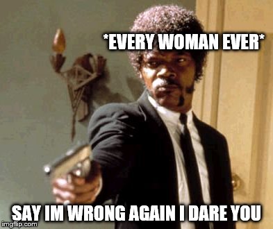 Say That Again I Dare You | *EVERY WOMAN EVER* SAY IM WRONG AGAIN I DARE YOU | image tagged in memes,say that again i dare you | made w/ Imgflip meme maker