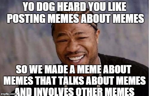Yo Dawg Heard You Meme | YO DOG HEARD YOU LIKE POSTING MEMES ABOUT MEMES SO WE MADE A MEME ABOUT MEMES THAT TALKS ABOUT MEMES AND INVOLVES OTHER MEMES | image tagged in memes,yo dawg heard you | made w/ Imgflip meme maker