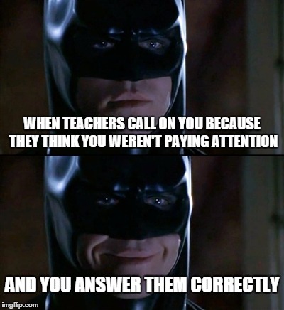 Batman Smiles | WHEN TEACHERS CALL ON YOU BECAUSE THEY THINK YOU WEREN'T PAYING ATTENTION AND YOU ANSWER THEM CORRECTLY | image tagged in memes,batman smiles,school,high school,teacher | made w/ Imgflip meme maker