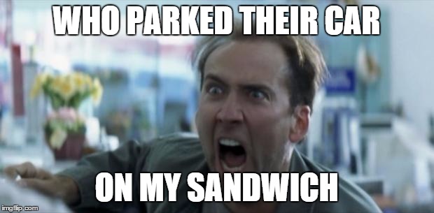 Nicholas Cage | WHO PARKED THEIR CAR ON MY SANDWICH | image tagged in nicholas cage | made w/ Imgflip meme maker