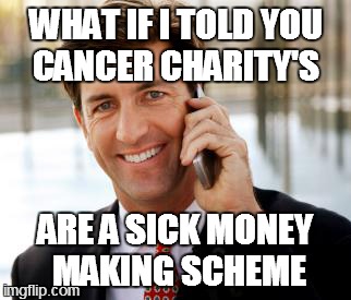 Arrogant Rich Man | WHAT IF I TOLD YOU CANCER CHARITY'S ARE A SICK MONEY MAKING SCHEME | image tagged in memes,arrogant rich man | made w/ Imgflip meme maker