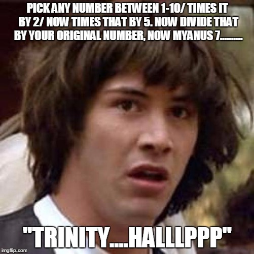 Conspiracy Keanu | PICK ANY NUMBER BETWEEN 1-10/ TIMES IT BY 2/ NOW TIMES THAT BY 5. NOW DIVIDE THAT BY YOUR ORIGINAL NUMBER, NOW MYANUS 7.......... "TRINITY.. | image tagged in memes,conspiracy keanu | made w/ Imgflip meme maker