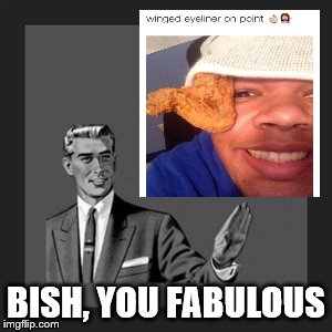 BISH, YOU FABULOUS | image tagged in eyeliner | made w/ Imgflip meme maker