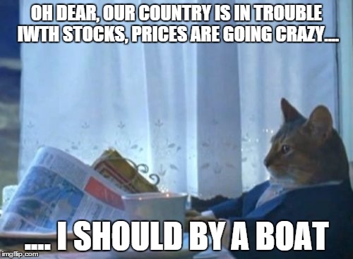 I Should Buy A Boat Cat | OH DEAR, OUR COUNTRY IS IN TROUBLE IWTH STOCKS, PRICES ARE GOING CRAZY.... .... I SHOULD BY A BOAT | image tagged in memes,i should buy a boat cat | made w/ Imgflip meme maker