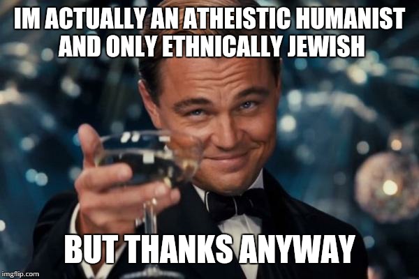 Leonardo Dicaprio Cheers Meme | IM ACTUALLY AN ATHEISTIC HUMANIST AND ONLY ETHNICALLY JEWISH BUT THANKS ANYWAY | image tagged in memes,leonardo dicaprio cheers | made w/ Imgflip meme maker