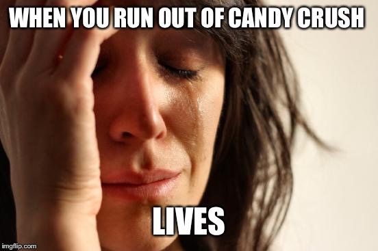 First World Problems | WHEN YOU RUN OUT OF CANDY CRUSH LIVES | image tagged in memes,first world problems | made w/ Imgflip meme maker