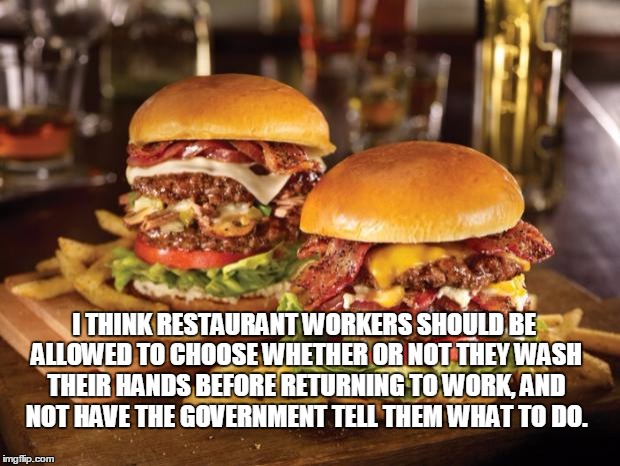 Food | I THINK RESTAURANT WORKERS SHOULD BE ALLOWED TO CHOOSE WHETHER OR NOT THEY WASH THEIR HANDS BEFORE RETURNING TO WORK, AND NOT HAVE THE GOVER | image tagged in food | made w/ Imgflip meme maker