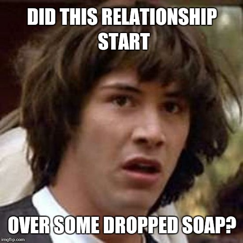 Conspiracy Keanu Meme | DID THIS RELATIONSHIP START OVER SOME DROPPED SOAP? | image tagged in memes,conspiracy keanu | made w/ Imgflip meme maker